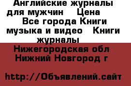 Английские журналы для мужчин  › Цена ­ 500 - Все города Книги, музыка и видео » Книги, журналы   . Нижегородская обл.,Нижний Новгород г.